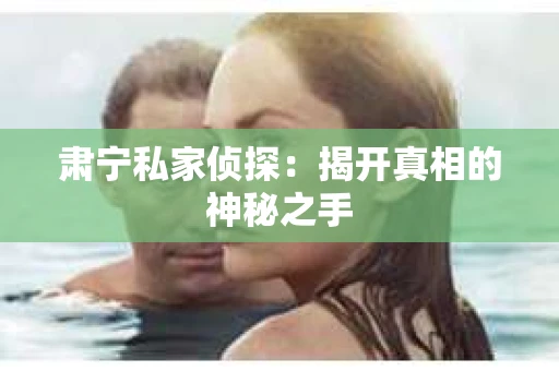 肃宁私家侦探：揭开真相的神秘之手