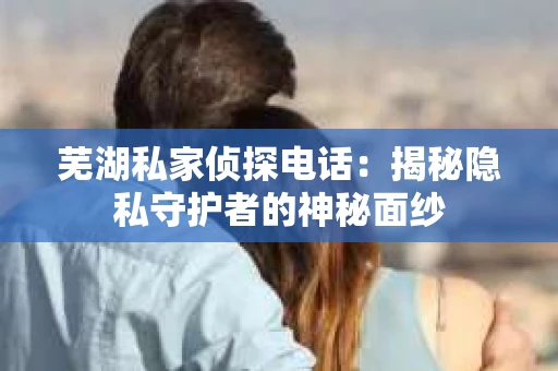芜湖私家侦探电话：揭秘隐私守护者的神秘面纱