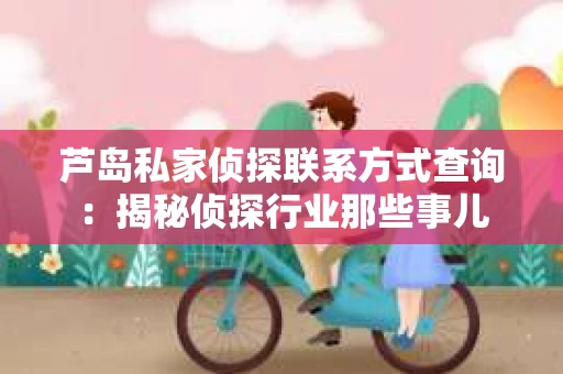 芦岛私家侦探联系方式查询：揭秘侦探行业那些事儿
