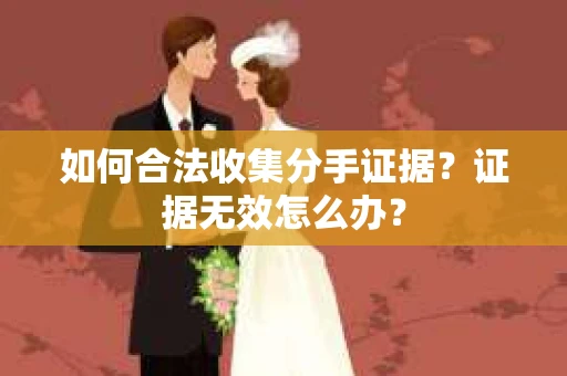 如何合法收集分手证据？证据无效怎么办？