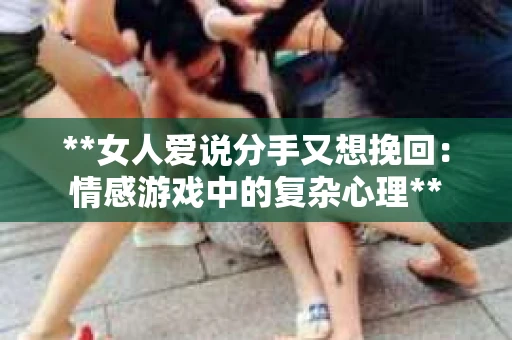 **女人爱说分手又想挽回：情感游戏中的复杂心理**