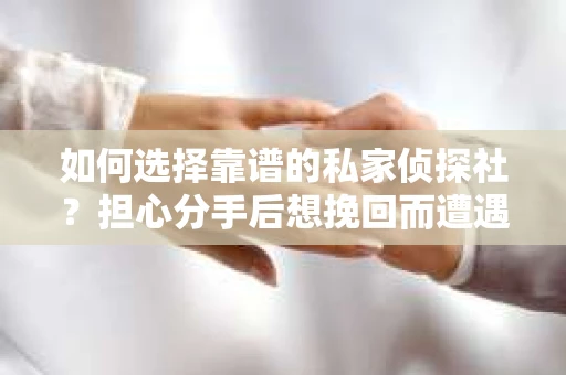 如何选择靠谱的私家侦探社？担心分手后想挽回而遭遇陷阱怎么办？