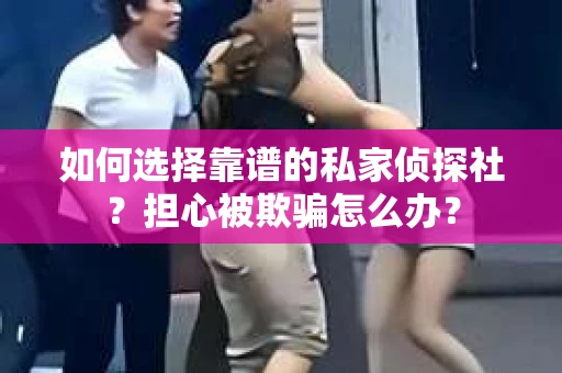 如何选择靠谱的私家侦探社？担心被欺骗怎么办？