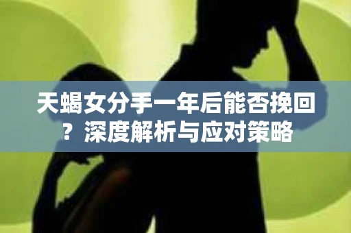 天蝎女分手一年后能否挽回？深度解析与应对策略