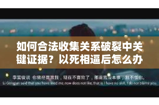 如何合法收集关系破裂中关键证据？以死相逼后怎么办？