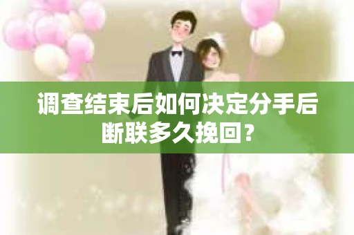 调查结束后如何决定分手后断联多久挽回? 调查结束后如何决定分手后断联多久挽回?