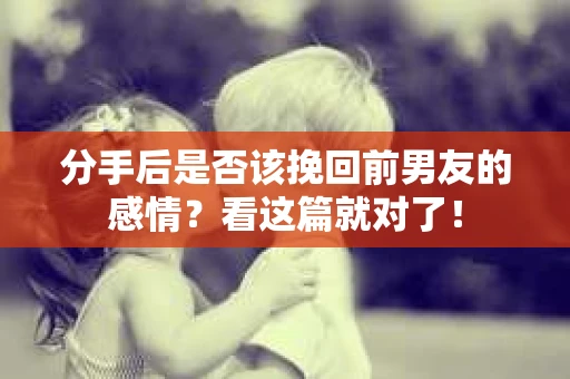 分手后是否该挽回前男友的感情?看这篇就对了! 分手后是否该挽回前男友的感情?看这篇就对了!