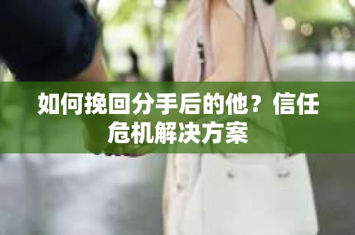 如何挽回分手后的他？信任危机解决方案