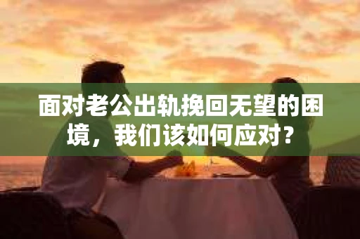 面对老公出轨挽回无望的困境，我们该如何应对？