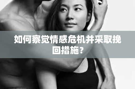 如何察觉情感危机并采取挽回措施? 如何察觉情感危机并采取挽回措施?