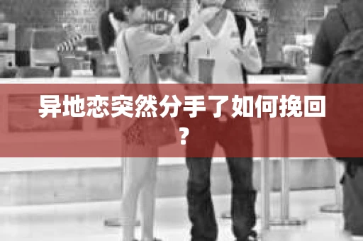 异地恋突然分手了如何挽回? 异地恋突然分手了如何挽回?