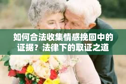 如何合法收集情感挽回中的证据？法律下的取证之道