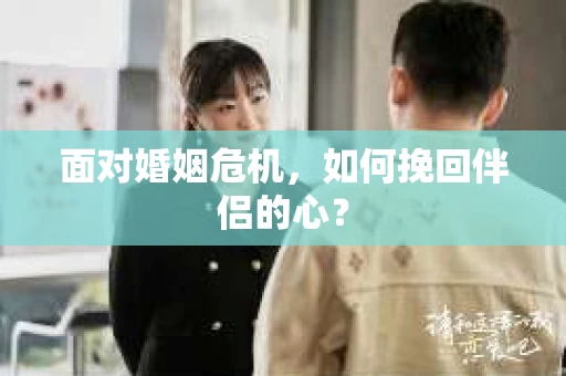 面对婚姻危机,如何挽回伴侣的心? 面对婚姻危机,如何挽回伴侣的心?
