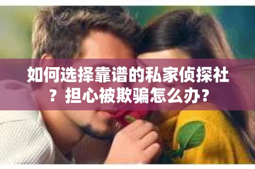 如何选择靠谱的私家侦探社？担心被欺骗怎么办？