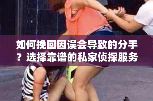 如何挽回因误会导致的分手?选择靠谱的私家侦探服务指南 如何挽回因误会导致的分手?选择靠谱的私家侦探服务指南