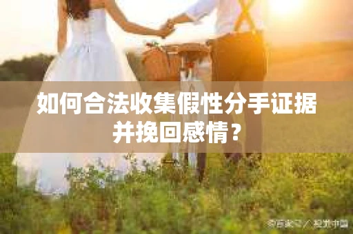如何合法收集假性分手证据并挽回感情？