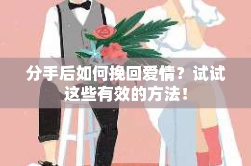 分手后如何挽回爱情？试试这些有效的方法！