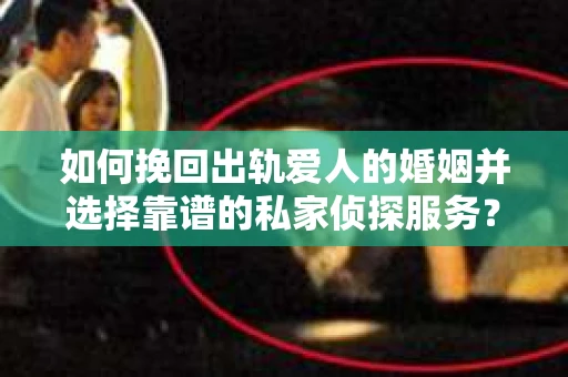 如何挽回出轨爱人的婚姻并选择靠谱的私家侦探服务？