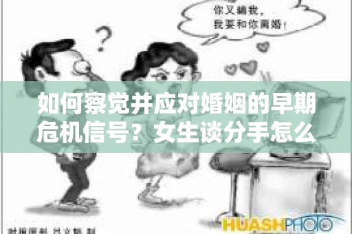 如何察觉并应对婚姻的早期危机信号？女生谈分手怎么挽回