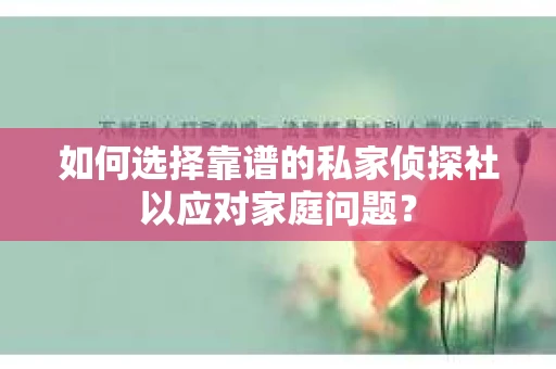 如何选择靠谱的私家侦探社以应对家庭问题？