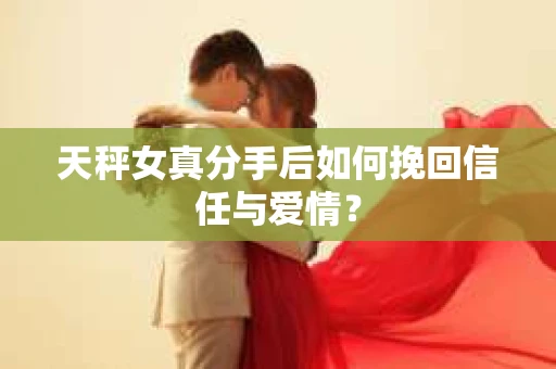 天秤女真分手后如何挽回信任与爱情? 天秤女真分手后如何挽回信任与爱情?