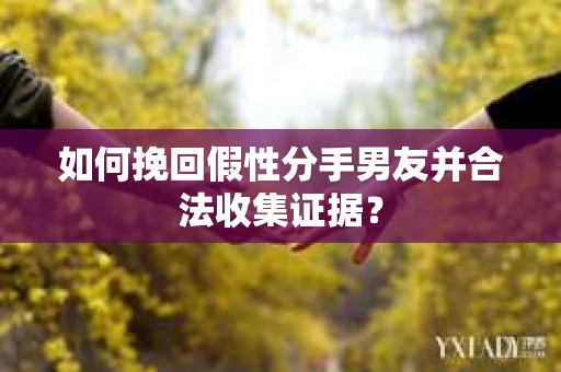 如何挽回假性分手男友并合法收集证据？