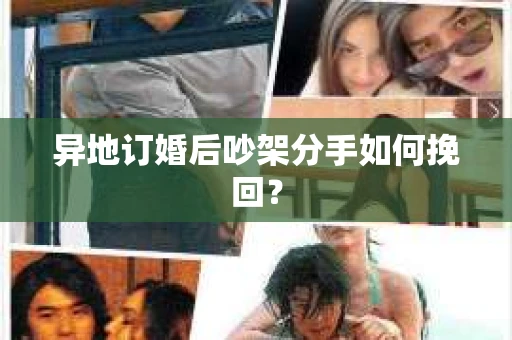 异地订婚后吵架分手如何挽回? 异地订婚后吵架分手如何挽回?