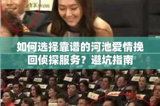 如何选择靠谱的河池爱情挽回侦探服务?避坑指南 如何选择靠谱的河池爱情挽回侦探服务?避坑指南