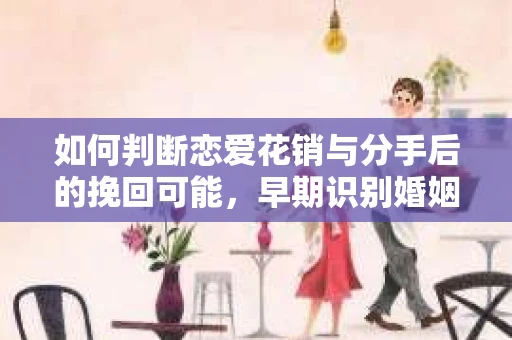 如何判断恋爱花销与分手后的挽回可能,早期识别婚姻危机的关键信号 如何判断恋爱花销与分手后的挽回可能,早期识别婚姻危机的关键信号