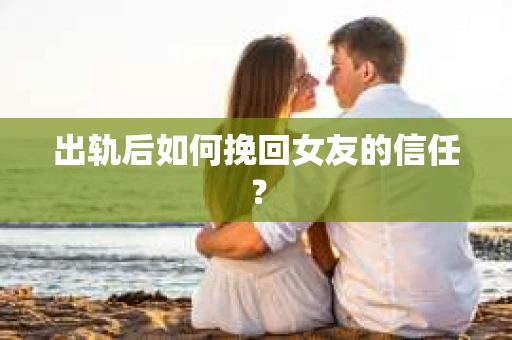 出轨后如何挽回女友的信任? 出轨后如何挽回女友的信任?