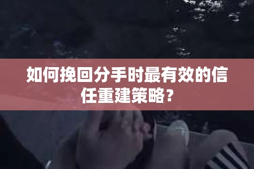 如何挽回分手时最有效的信任重建策略？
