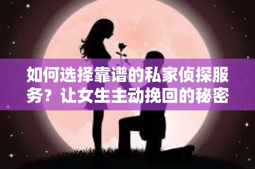 如何选择靠谱的私家侦探服务?让女生主动挽回的秘密武器怎么办? 如何选择靠谱的私家侦探服务?让女生主动挽回的秘密武器怎么办?