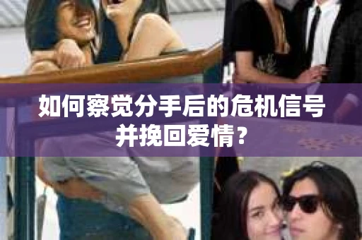 如何察觉分手后的危机信号并挽回爱情？