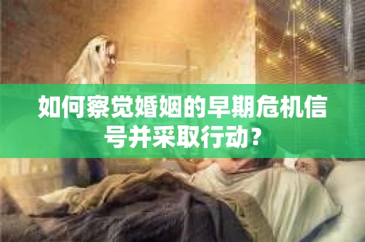 如何察觉婚姻的早期危机信号并采取行动? 如何察觉婚姻的早期危机信号并采取行动?