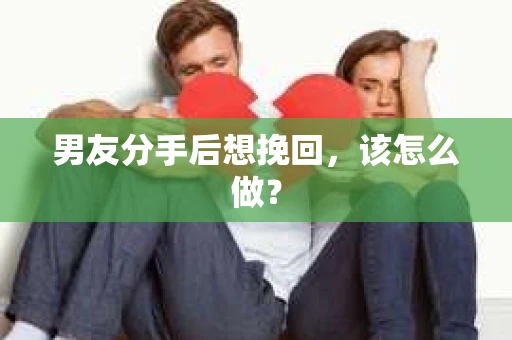 男友分手后想挽回,该怎么做? 男友分手后想挽回,该怎么做?