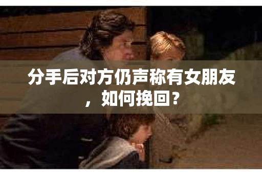 分手后对方仍声称有女朋友,如何挽回? 分手后对方仍声称有女朋友,如何挽回?