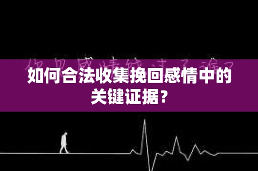 如何合法收集挽回感情中的关键证据？