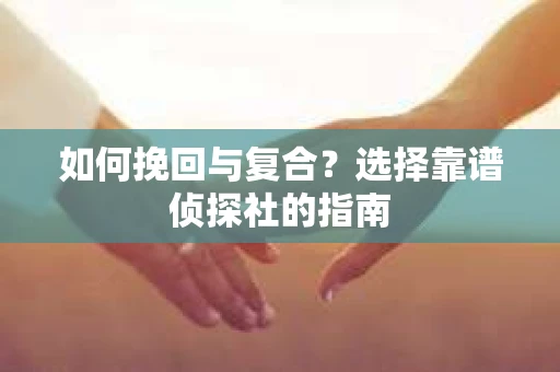 如何挽回与复合?选择靠谱侦探社的指南 如何挽回与复合?选择靠谱侦探社的指南