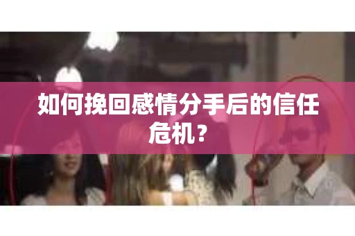 如何挽回感情分手后的信任危机? 如何挽回感情分手后的信任危机?