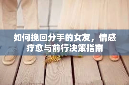 如何挽回分手的女友,情感疗愈与前行决策指南 如何挽回分手的女友,情感疗愈与前行决策指南