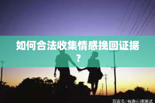 如何合法收集情感挽回证据？