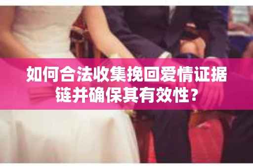 如何合法收集挽回爱情证据链并确保其有效性？