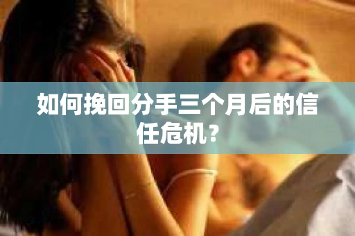如何挽回分手三个月后的信任危机？