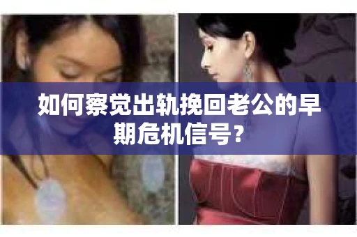 如何察觉出轨挽回老公的早期危机信号? 如何察觉出轨挽回老公的早期危机信号?