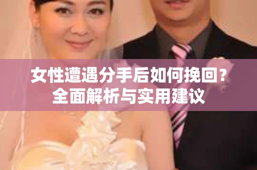 女性遭遇分手后如何挽回?全面解析与实用建议 女性遭遇分手后如何挽回?全面解析与实用建议