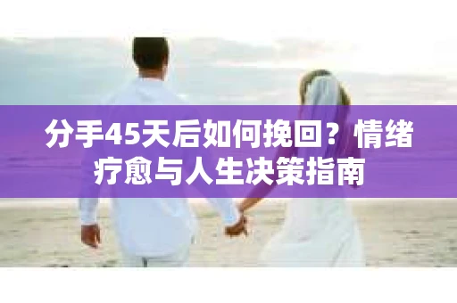 分手45天后如何挽回?情绪疗愈与人生决策指南 分手45天后如何挽回?情绪疗愈与人生决策指南