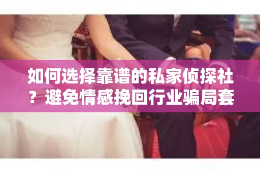 如何选择靠谱的私家侦探社?避免情感挽回行业骗局套路的实用指南 如何选择靠谱的私家侦探社?避免情感挽回行业骗局套路的实用指南