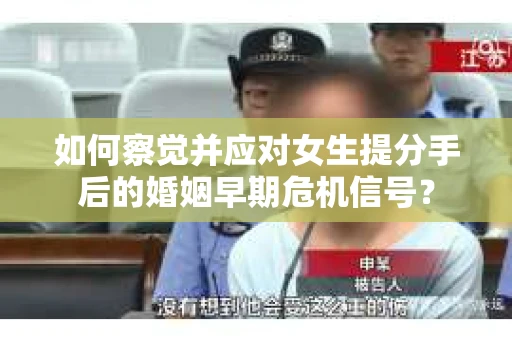 如何察觉并应对女生提分手后的婚姻早期危机信号？