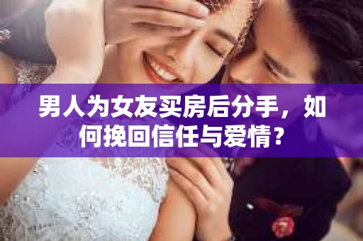 男人为女友买房后分手,如何挽回信任与爱情? 男人为女友买房后分手,如何挽回信任与爱情?