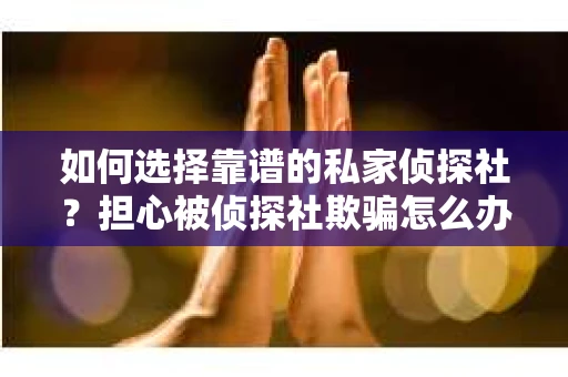 如何选择靠谱的私家侦探社?担心被侦探社欺骗怎么办? 如何选择靠谱的私家侦探社?担心被侦探社欺骗怎么办?